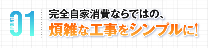 完全自家消費ならではの、煩雑な工事をシンプルに！