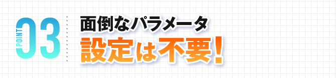 面倒なパラメータ設定は不要