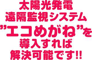 太陽光発電遠隔監視システム　”エコめがね”を導入すれば解決可能です！！