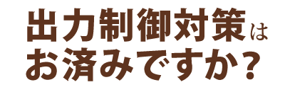 出力制御対策はお済みですか？