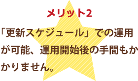 更新スケジュールでの運用が可能、運用開始後の手間もかかりません。