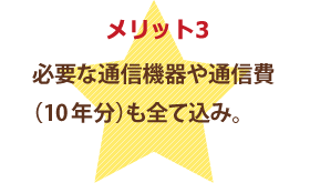 必要な通信機器や通信費（10年分）も全て込み。