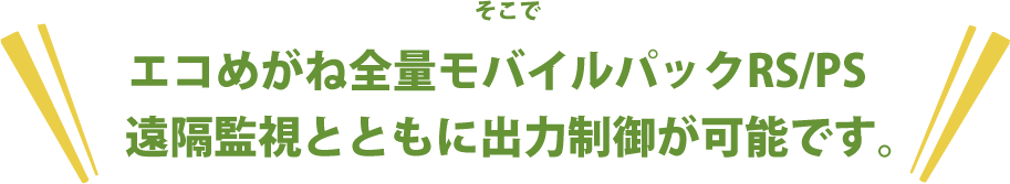 そこでエコめがね全量モバイルパックRS/PS。遠隔監視とともに出力制御が可能です。