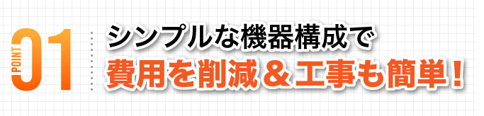 シンプルな機器構成で費用を削減&工事も簡単！