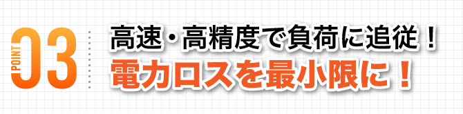 高精度・高速に負荷に追従！ロスを最小限に！